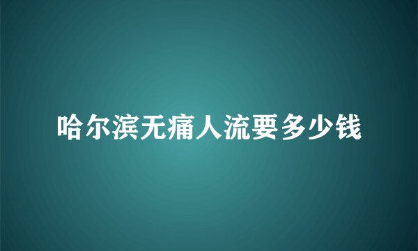 哈尔滨无痛人流要多少钱