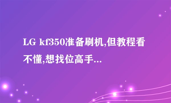 LG kf350准备刷机,但教程看不懂,想找位高手仔细解析教程..