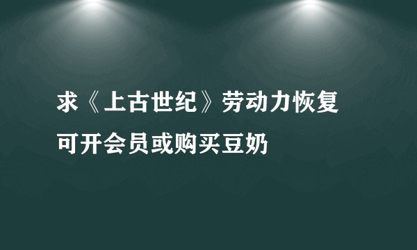 求《上古世纪》劳动力恢复 可开会员或购买豆奶