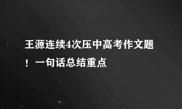 王源连续4次压中高考作文题！一句话总结重点