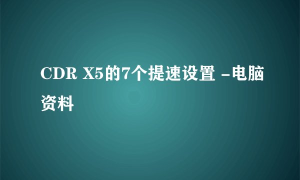 CDR X5的7个提速设置 -电脑资料