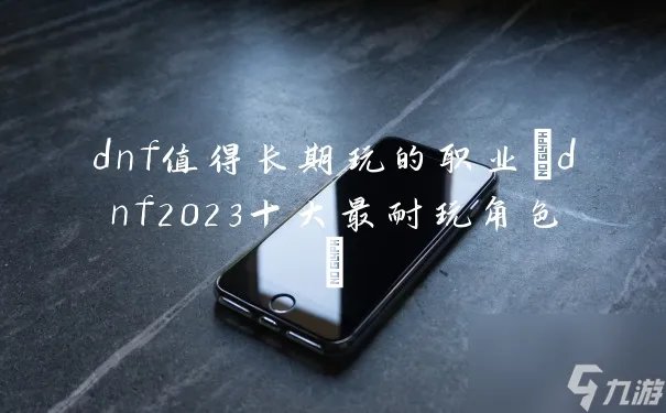 dnf值得长期玩的职业 dnf2023十大最耐玩角色