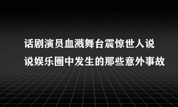 话剧演员血溅舞台震惊世人说说娱乐圈中发生的那些意外事故