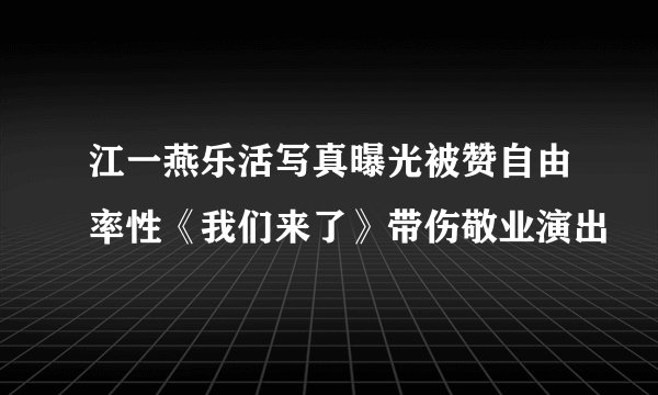 江一燕乐活写真曝光被赞自由率性《我们来了》带伤敬业演出
