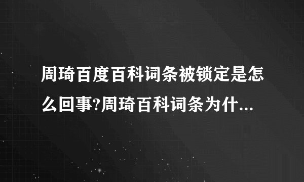 周琦百度百科词条被锁定是怎么回事?周琦百科词条为什么锁定了?