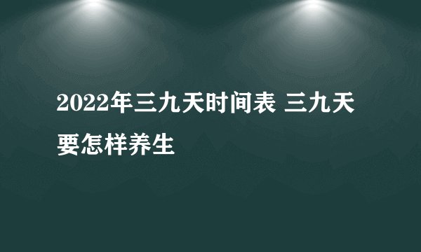 2022年三九天时间表 三九天要怎样养生