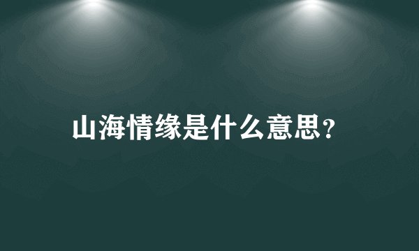 山海情缘是什么意思？