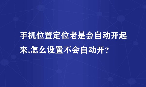 手机位置定位老是会自动开起来,怎么设置不会自动开？