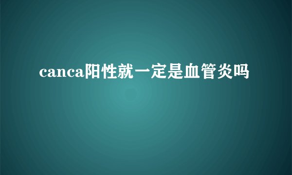 canca阳性就一定是血管炎吗