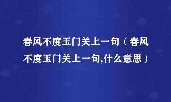 春风不度玉门关上一句（春风不度玉门关上一句,什么意思）