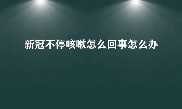 新冠不停咳嗽怎么回事怎么办