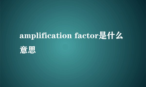 amplification factor是什么意思