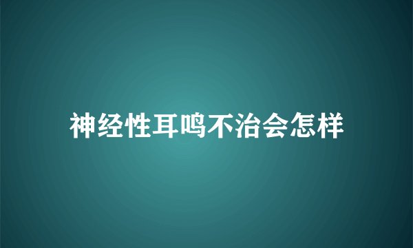 神经性耳鸣不治会怎样