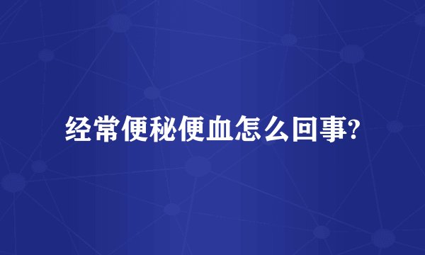 经常便秘便血怎么回事?