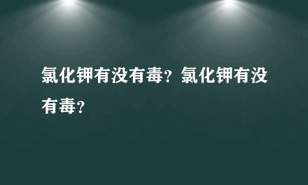 氯化钾有没有毒？氯化钾有没有毒？