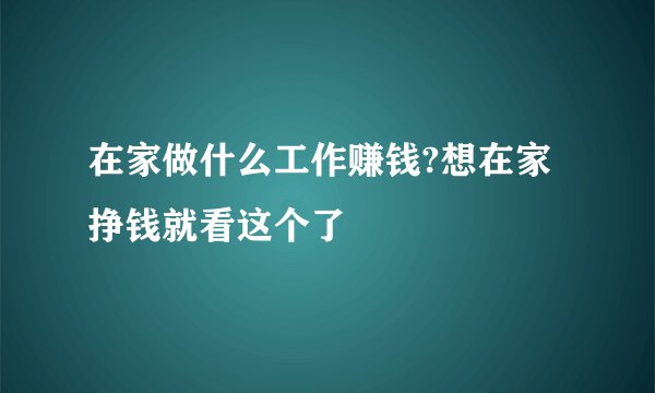 在家做什么工作赚钱?想在家挣钱就看这个了
