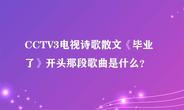 CCTV3电视诗歌散文《毕业了》开头那段歌曲是什么？