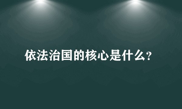 依法治国的核心是什么？