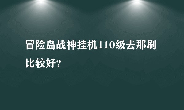 冒险岛战神挂机110级去那刷比较好？