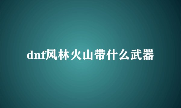 dnf风林火山带什么武器