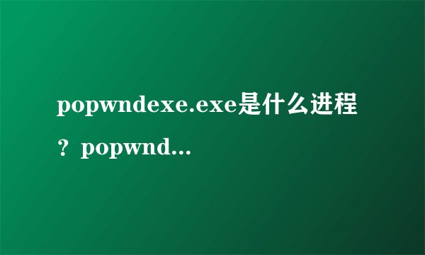 popwndexe.exe是什么进程？popwndexe.exe怎么删除？
