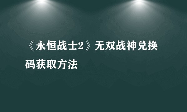 《永恒战士2》无双战神兑换码获取方法