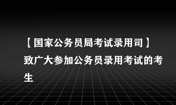 【国家公务员局考试录用司】致广大参加公务员录用考试的考生