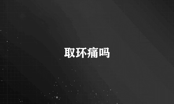 取环痛吗
