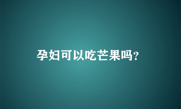 孕妇可以吃芒果吗？