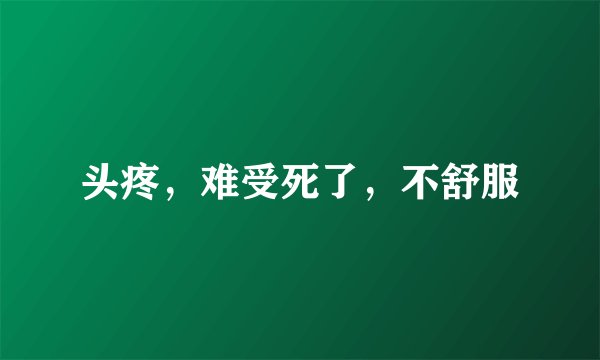 头疼，难受死了，不舒服