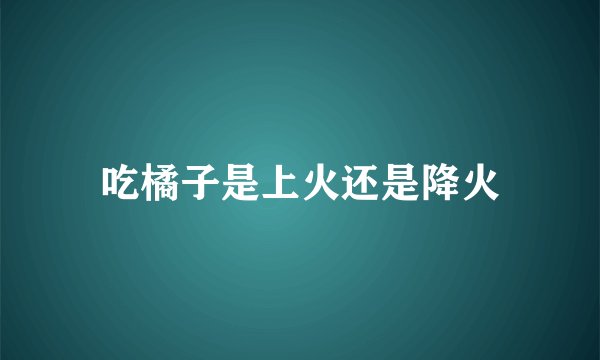 吃橘子是上火还是降火
