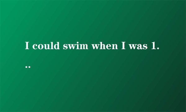 I could swim when I was 10 years old.