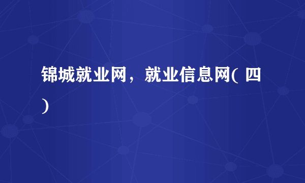 锦城就业网，就业信息网( 四 )