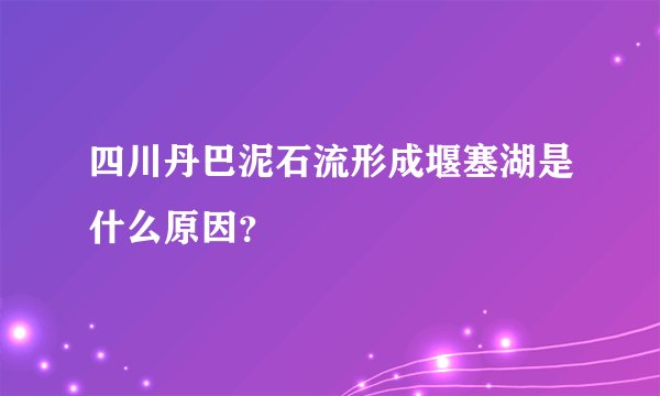 四川丹巴泥石流形成堰塞湖是什么原因？
