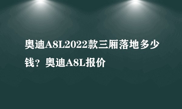 奥迪A8L2022款三厢落地多少钱？奥迪A8L报价