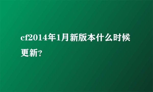 cf2014年1月新版本什么时候更新？