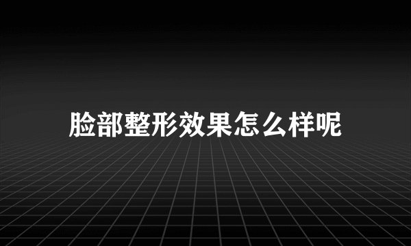 脸部整形效果怎么样呢