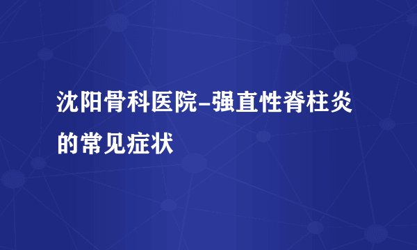 沈阳骨科医院-强直性脊柱炎的常见症状