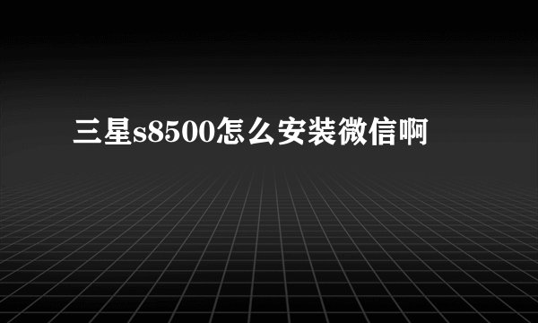 三星s8500怎么安装微信啊