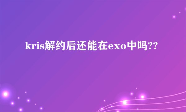 kris解约后还能在exo中吗??