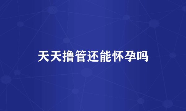 天天撸管还能怀孕吗