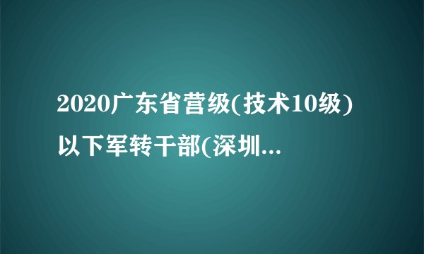 2020广东省营级(技术10级)以下军转干部(深圳除外)网上注册时间已定（9月16-21日）