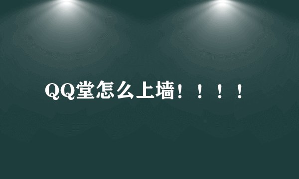 QQ堂怎么上墙！！！！