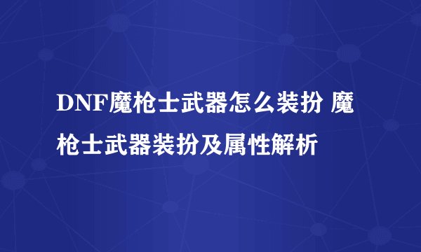 DNF魔枪士武器怎么装扮 魔枪士武器装扮及属性解析