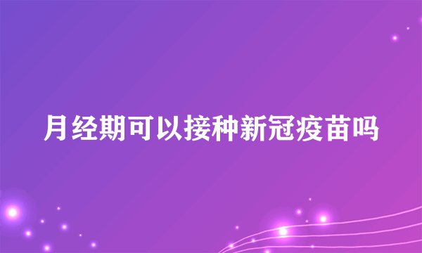 月经期可以接种新冠疫苗吗