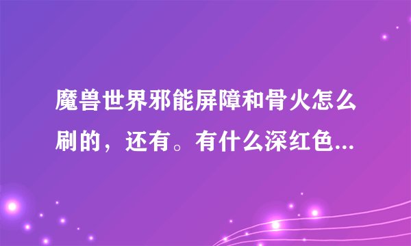 魔兽世界邪能屏障和骨火怎么刷的，还有。有什么深红色的盾牌吗？