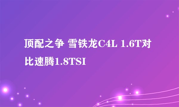 顶配之争 雪铁龙C4L 1.6T对比速腾1.8TSI