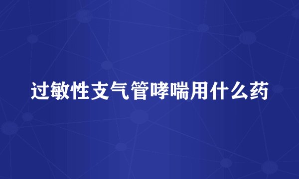 过敏性支气管哮喘用什么药