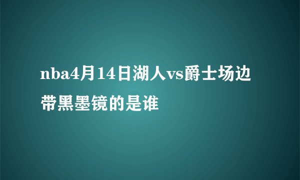 nba4月14日湖人vs爵士场边带黑墨镜的是谁
