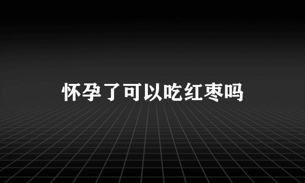 怀孕了可以吃红枣吗
